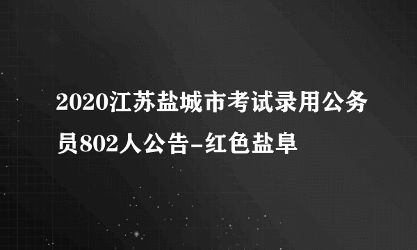 2020江苏盐城市考试录用公务员802人公告-红色盐阜