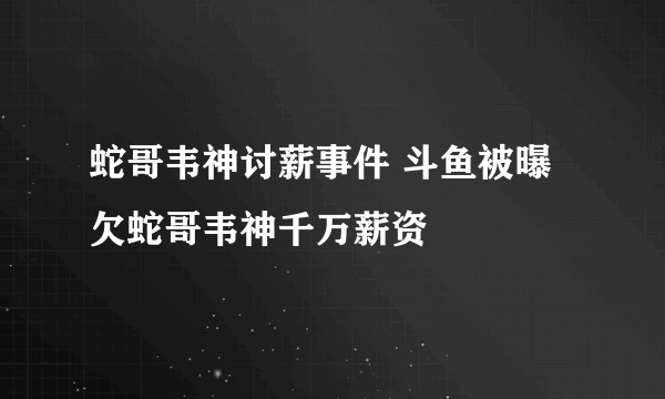 蛇哥韦神讨薪事件 斗鱼被曝欠蛇哥韦神千万薪资