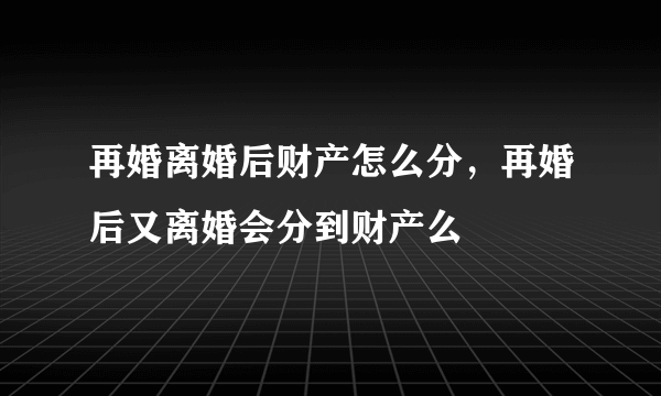 再婚离婚后财产怎么分，再婚后又离婚会分到财产么