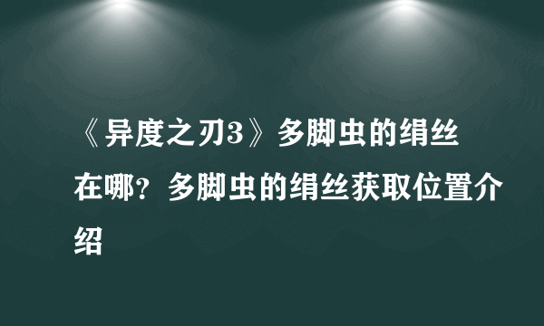 《异度之刃3》多脚虫的绢丝在哪？多脚虫的绢丝获取位置介绍