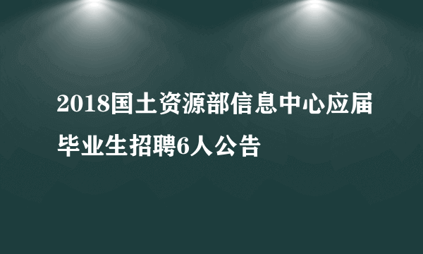 2018国土资源部信息中心应届毕业生招聘6人公告