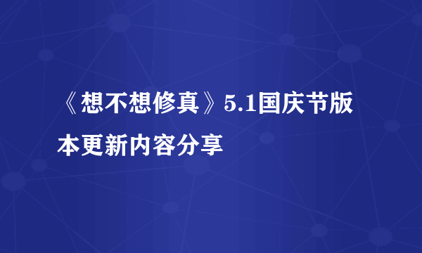 《想不想修真》5.1国庆节版本更新内容分享