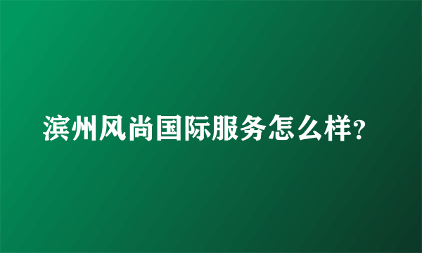 滨州风尚国际服务怎么样？