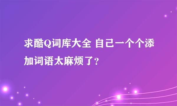 求酷Q词库大全 自己一个个添加词语太麻烦了？