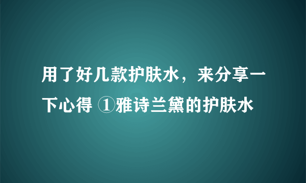 用了好几款护肤水，来分享一下心得 ①雅诗兰黛的护肤水