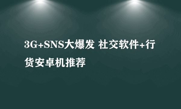 3G+SNS大爆发 社交软件+行货安卓机推荐