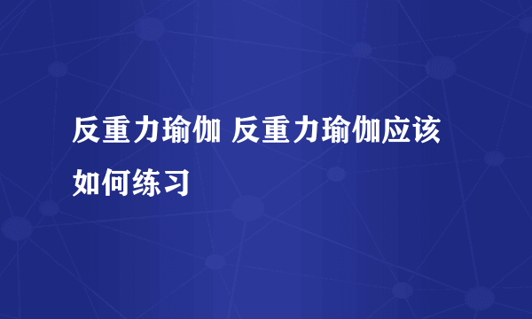 反重力瑜伽 反重力瑜伽应该如何练习