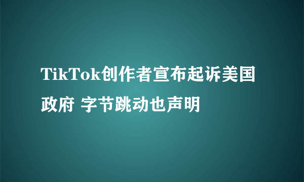 TikTok创作者宣布起诉美国政府 字节跳动也声明