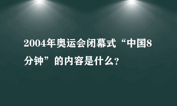 2004年奥运会闭幕式“中国8分钟”的内容是什么？