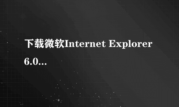 下载微软Internet Explorer 6.0 及以上版本