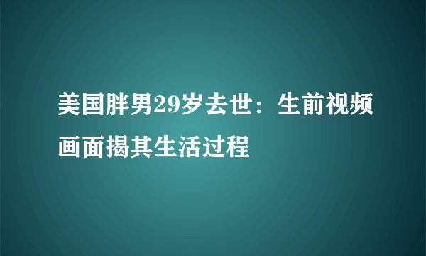 美国胖男29岁去世：生前视频画面揭其生活过程