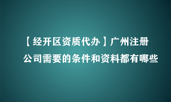 【经开区资质代办】广州注册公司需要的条件和资料都有哪些