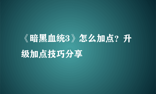 《暗黑血统3》怎么加点？升级加点技巧分享