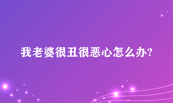 我老婆很丑很恶心怎么办?