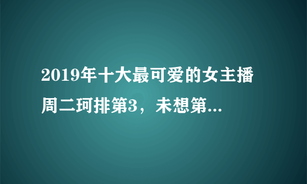 2019年十大最可爱的女主播 周二珂排第3，未想第一名竟是她