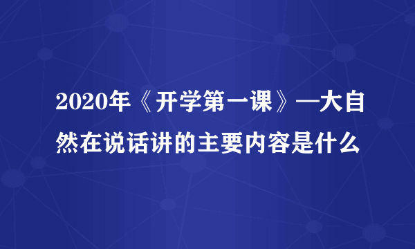 2020年《开学第一课》—大自然在说话讲的主要内容是什么