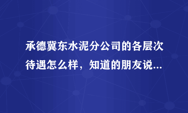 承德冀东水泥分公司的各层次待遇怎么样，知道的朋友说一下，谢谢了，因为可能去那里工作，我是电气自动化