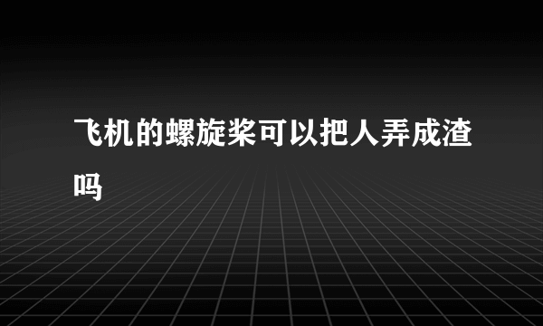 飞机的螺旋桨可以把人弄成渣吗