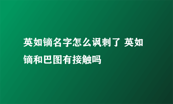 英如镝名字怎么讽刺了 英如镝和巴图有接触吗