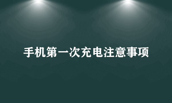 手机第一次充电注意事项