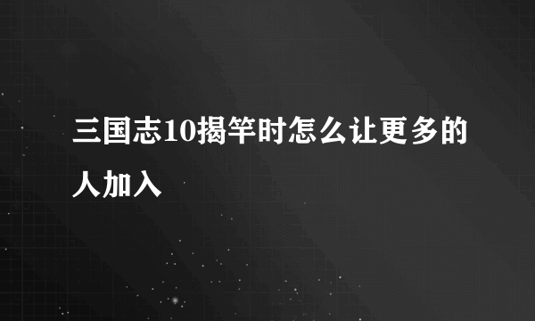 三国志10揭竿时怎么让更多的人加入