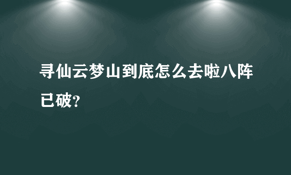 寻仙云梦山到底怎么去啦八阵已破？