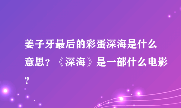 姜子牙最后的彩蛋深海是什么意思？《深海》是一部什么电影？