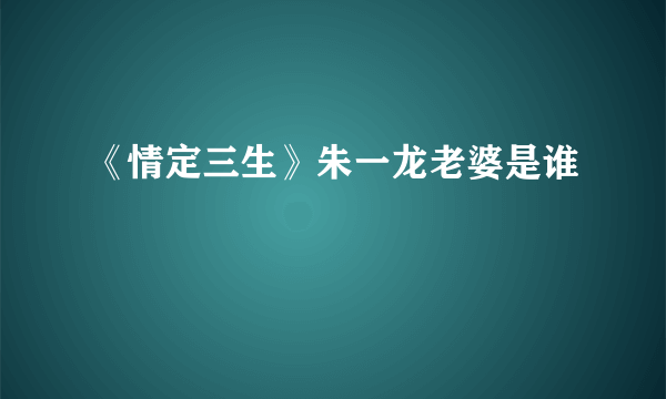 《情定三生》朱一龙老婆是谁