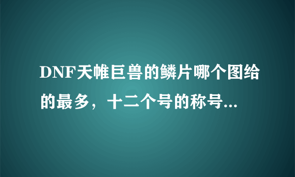 DNF天帷巨兽的鳞片哪个图给的最多，十二个号的称号都没完成，一个2万多，太贵了