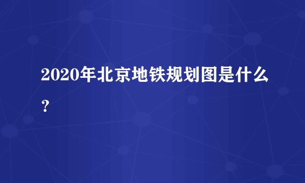 2020年北京地铁规划图是什么？