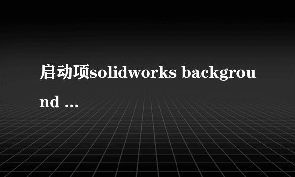 启动项solidworks background downloader resource是什么软件