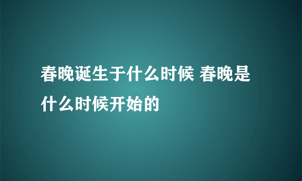 春晚诞生于什么时候 春晚是什么时候开始的