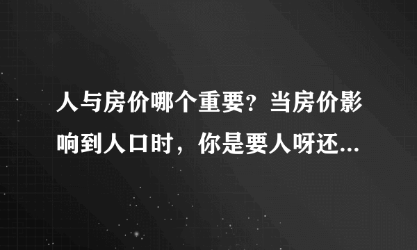 人与房价哪个重要？当房价影响到人口时，你是要人呀还是要房价？