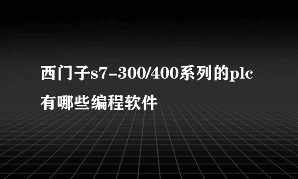 西门子s7-300/400系列的plc有哪些编程软件