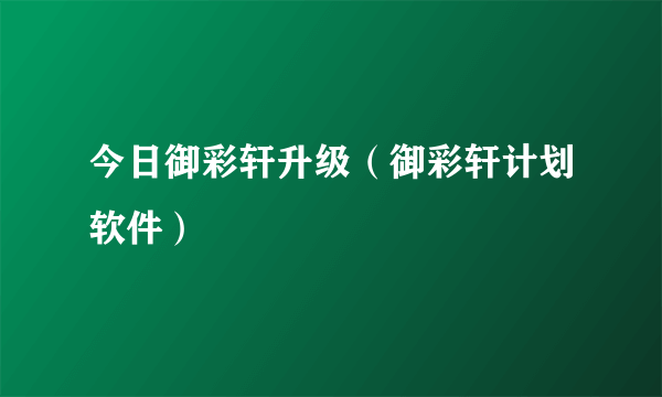 今日御彩轩升级（御彩轩计划软件）