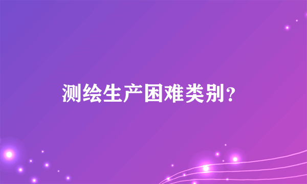 测绘生产困难类别？