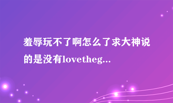 羞辱玩不了啊怎么了求大神说的是没有lovethegfw，nb怎么办