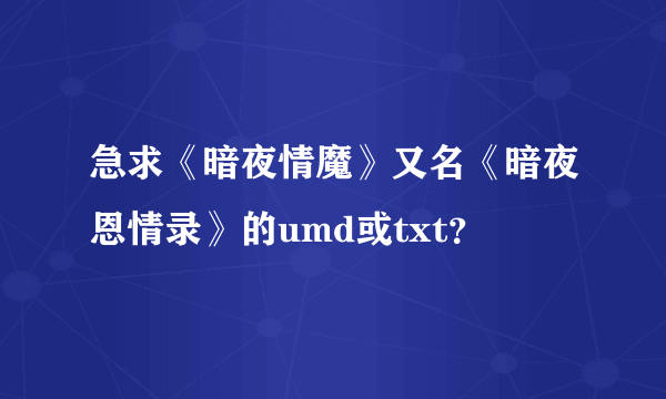 急求《暗夜情魔》又名《暗夜恩情录》的umd或txt？