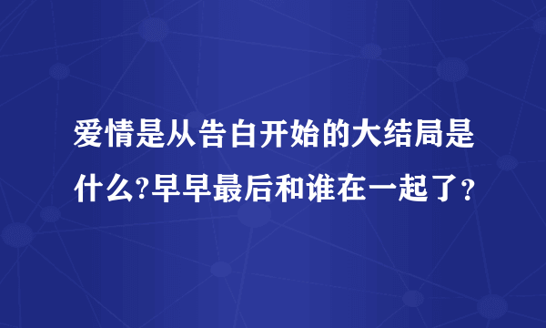 爱情是从告白开始的大结局是什么?早早最后和谁在一起了？