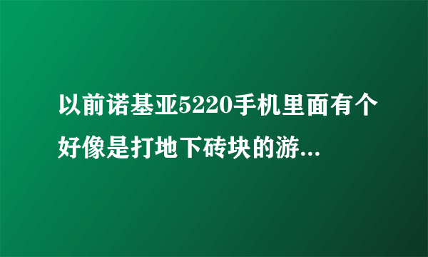 以前诺基亚5220手机里面有个好像是打地下砖块的游戏叫什么啊？