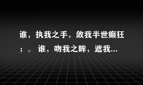 谁，执我之手，敛我半世癫狂；。 谁，吻我之眸，遮我半世流离；。