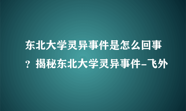 东北大学灵异事件是怎么回事？揭秘东北大学灵异事件-飞外