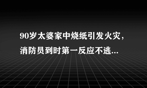 90岁太婆家中烧纸引发火灾，消防员到时第一反应不逃生而抢救电视机和辣椒酱，你怎么看？