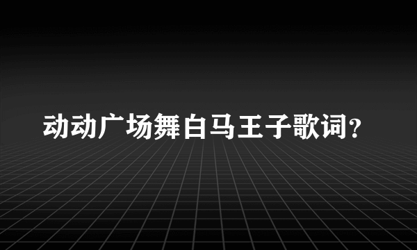 动动广场舞白马王子歌词？