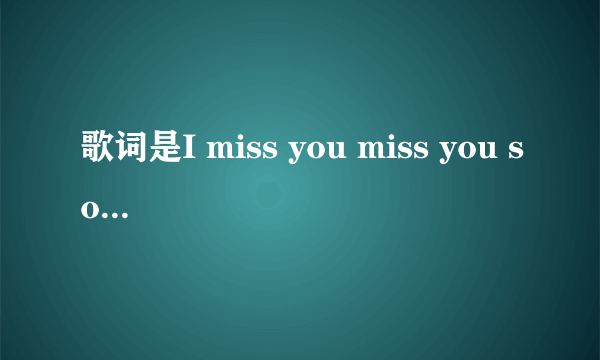 歌词是I miss you miss you so bad 的歌的名字?