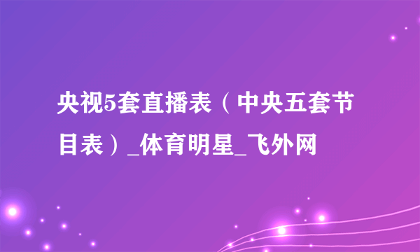 央视5套直播表（中央五套节目表）_体育明星_飞外网