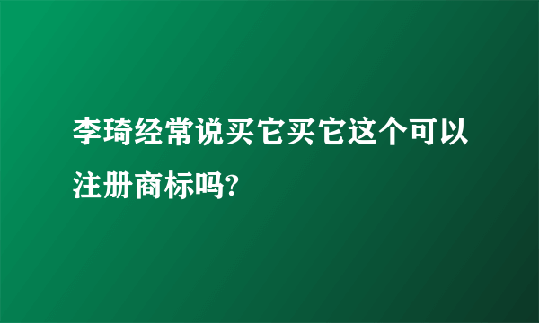 李琦经常说买它买它这个可以注册商标吗?