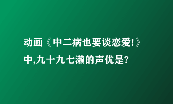 动画《中二病也要谈恋爱!》中,九十九七濑的声优是?