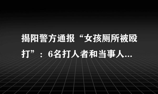 揭阳警方通报“女孩厕所被殴打”：6名打人者和当事人均未成年，涉事人员已全部到案，1名打人者被行拘。你怎么看？