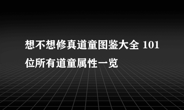 想不想修真道童图鉴大全 101位所有道童属性一览